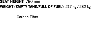 SEAT HEIGHT: 780 mm WEIGHT (EMPTY TANK FULL OF FUEL): 217 kg   232 kg  Carbon Fiber